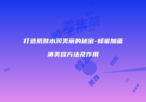 打造肌肤水润美丽的秘密-蜂蜜加蛋清美容方法及作用