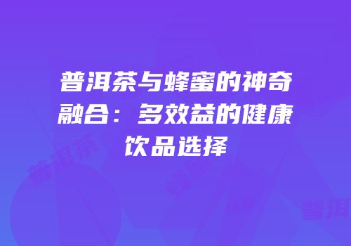 普洱茶与蜂蜜的神奇融合：多效益的健康饮品选择