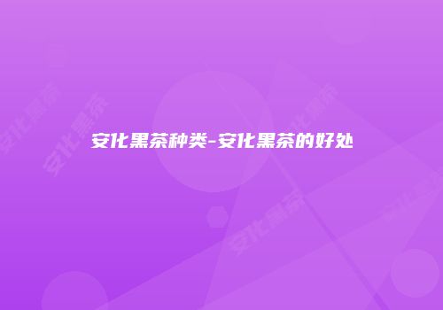 安化黑茶种类-安化黑茶的好处
