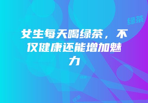 女生每天喝绿茶，不仅健康还能增加魅力
