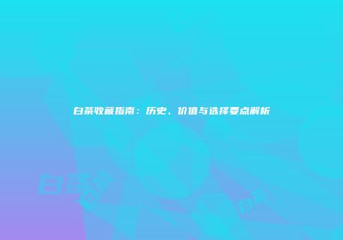 白茶收藏指南：历史、价值与选择要点解析