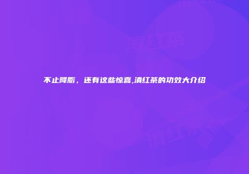 不止降脂，还有这些惊喜,滇红茶的功效大介绍