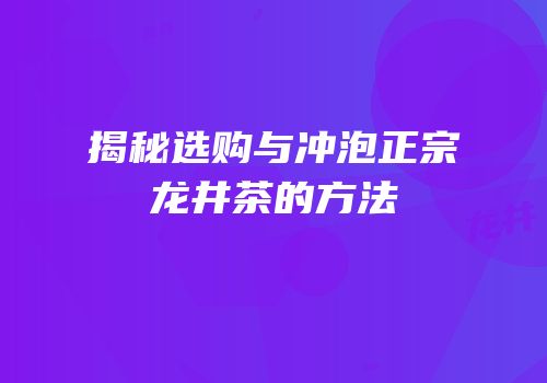 揭秘选购与冲泡正宗龙井茶的方法