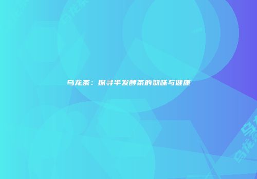 乌龙茶：探寻半发酵茶的韵味与健康