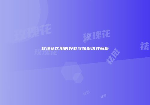 玫瑰花饮用的好处与祛斑功效解析