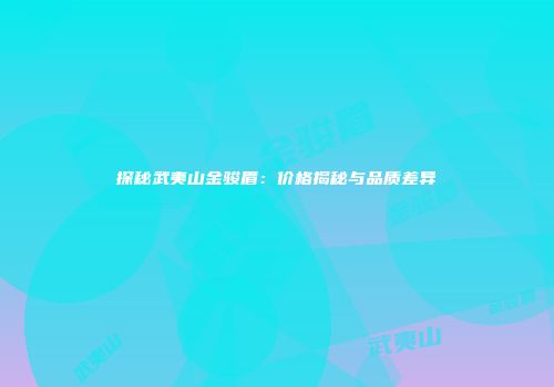 探秘武夷山金骏眉：价格揭秘与品质差异