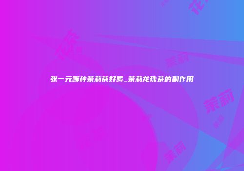张一元哪种茉莉茶好喝_茉莉龙珠茶的副作用