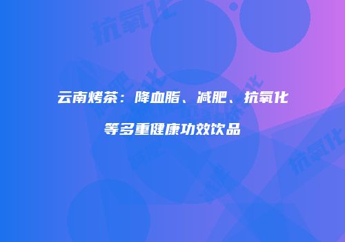 云南烤茶：降血脂、减肥、抗氧化等多重健康功效饮品