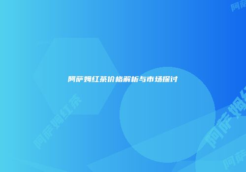 阿萨姆红茶价格解析与市场探讨