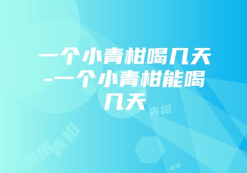 一个小青柑喝几天-一个小青柑能喝几天