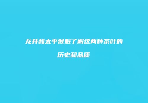 龙井和太平猴魁了解这两种茶叶的历史和品质