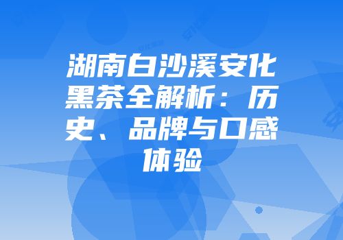 湖南白沙溪安化黑茶全解析：历史、品牌与口感体验