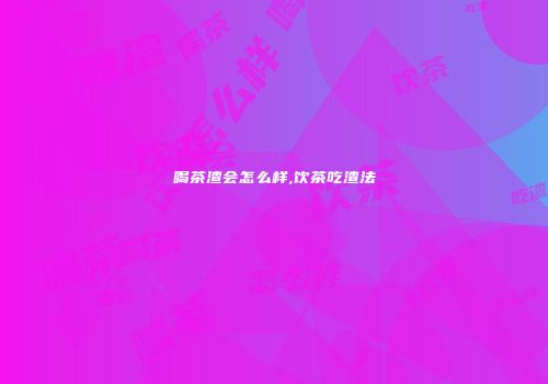 喝茶渣会怎么样,饮茶吃渣法