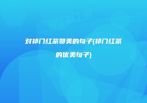 对祁门红茶赞美的句子(祁门红茶的优美句子)