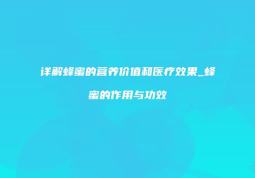 详解蜂蜜的营养价值和医疗效果_蜂蜜的作用与功效