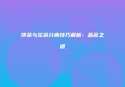 饼茶与沱茶分离技巧解析：品茗之道