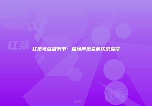 红茶与血糖调节：糖尿病患者的饮茶指南