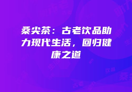 桑尖茶：古老饮品助力现代生活，回归健康之道
