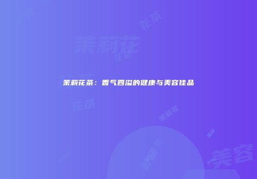 茉莉花茶：香气四溢的健康与美容佳品