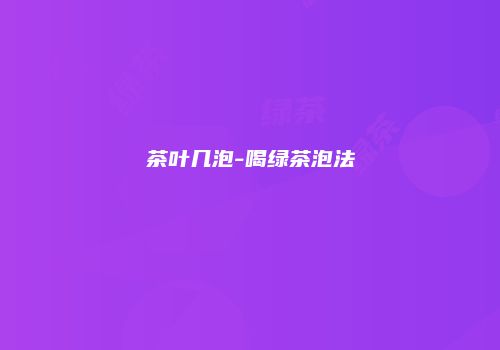 茶叶几泡-喝绿茶泡法