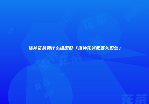 洛神花茶和什么搭配好「洛神花减肥多久见效」
