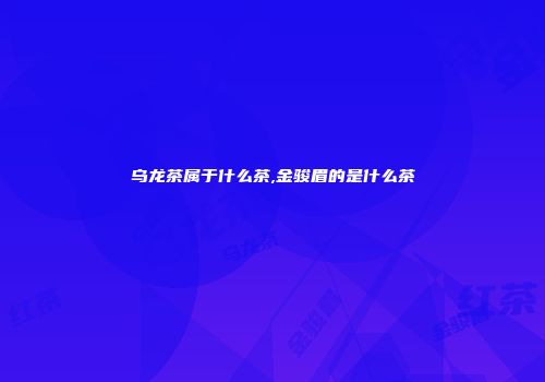 乌龙茶属于什么茶,金骏眉的是什么茶