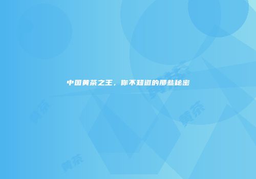 中国黄茶之王，你不知道的那些秘密