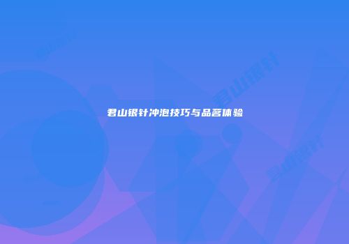 君山银针冲泡技巧与品茗体验