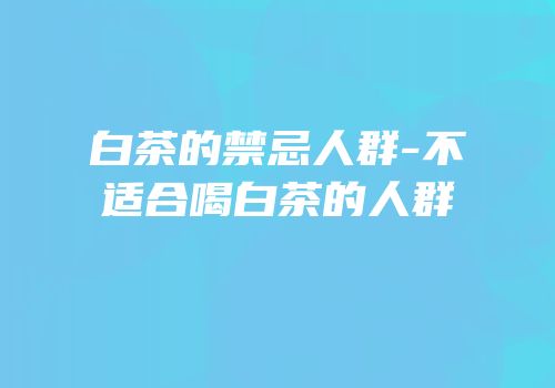 白茶的禁忌人群-不适合喝白茶的人群