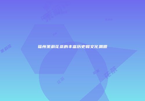 福州茉莉花茶的丰富历史和文化渊源