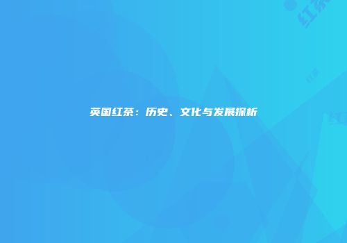英国红茶：历史、文化与发展探析