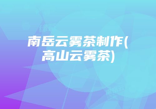 南岳云雾茶制作(高山云雾茶)
