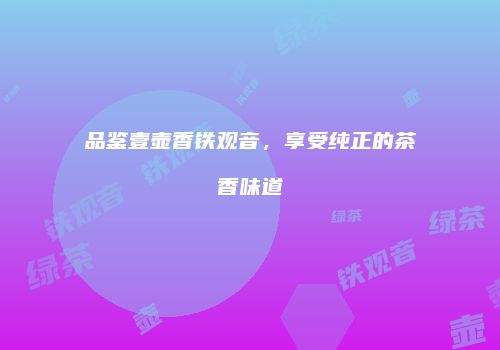 品鉴壹壶香铁观音，享受纯正的茶香味道