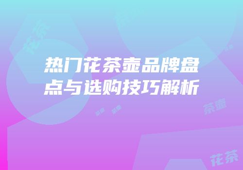 热门花茶壶品牌盘点与选购技巧解析