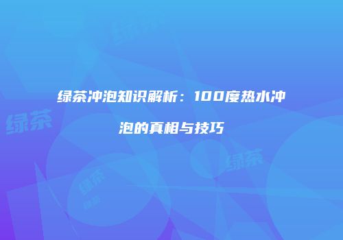 绿茶冲泡知识解析：100度热水冲泡的真相与技巧