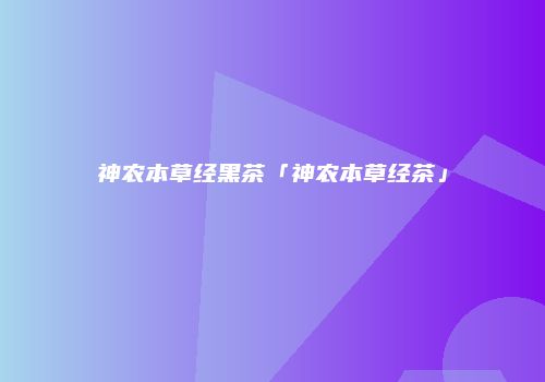 神农本草经黑茶「神农本草经茶」