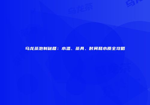 乌龙茶泡制秘籍：水温、茶具、时间和水质全攻略