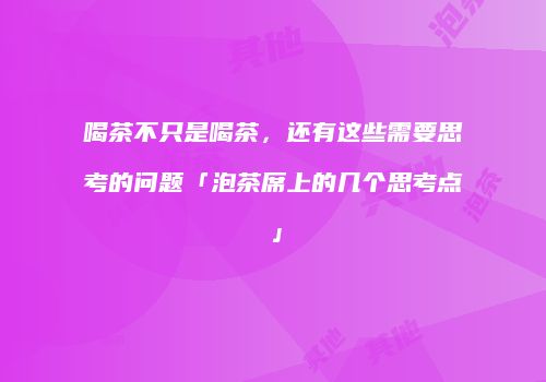 喝茶不只是喝茶，还有这些需要思考的问题「泡茶席上的几个思考点」