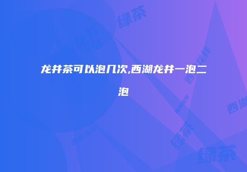 龙井茶可以泡几次,西湖龙井一泡二泡