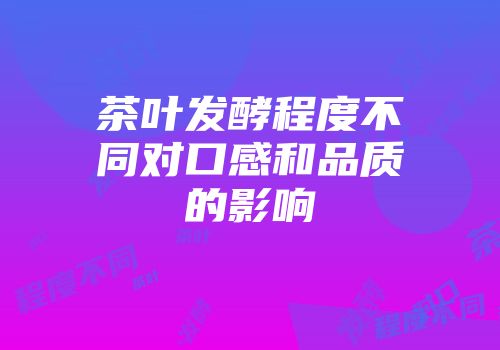 茶叶发酵程度不同对口感和品质的影响