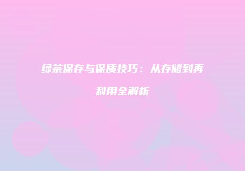 绿茶保存与保质技巧：从存储到再利用全解析