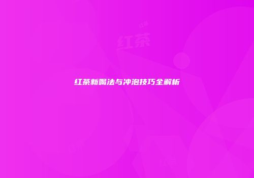 红茶新喝法与冲泡技巧全解析