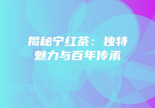 揭秘宁红茶：独特魅力与百年传承