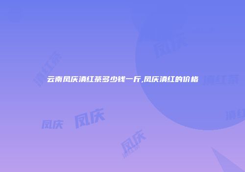 云南凤庆滇红茶多少钱一斤,凤庆滇红的价格