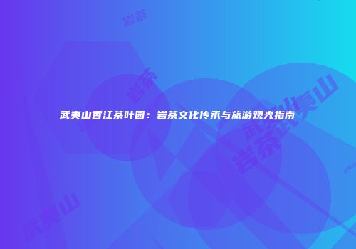 武夷山香江茶叶园：岩茶文化传承与旅游观光指南
