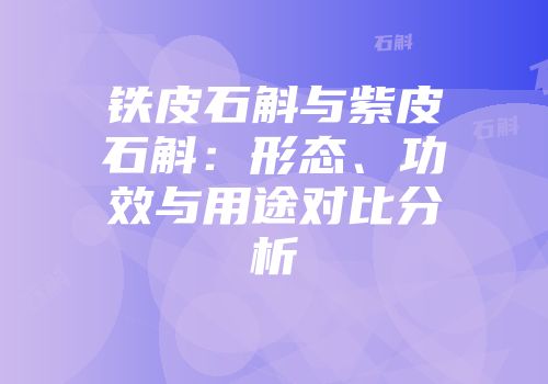 铁皮石斛与紫皮石斛：形态、功效与用途对比分析