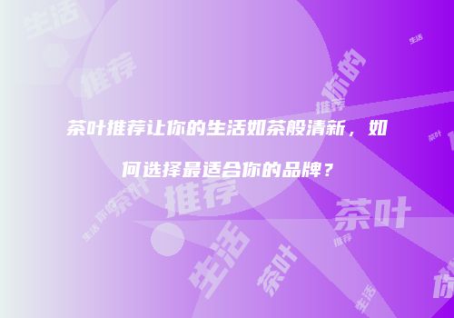 茶叶推荐让你的生活如茶般清新，如何选择最适合你的品牌？