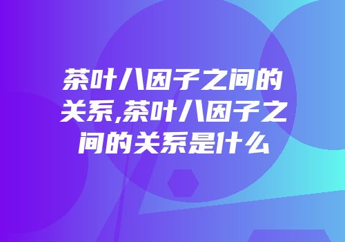 茶叶八因子之间的关系,茶叶八因子之间的关系是什么
