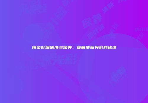 锡茶叶罐清洗与保养：恢复清新光彩的秘诀