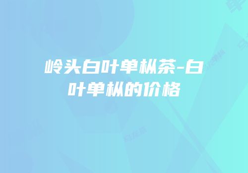 岭头白叶单枞茶-白叶单枞的价格